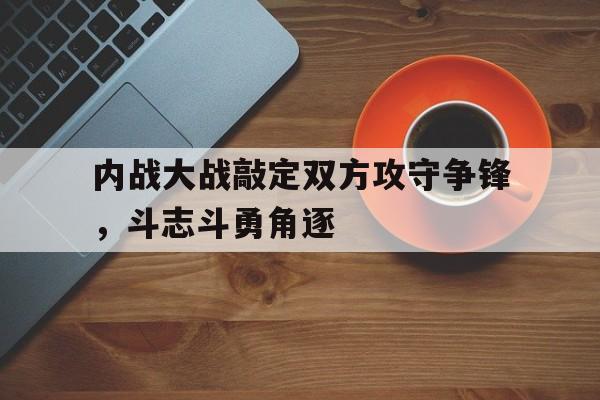 内战大战敲定双方攻守争锋，斗志斗勇角逐的简单介绍